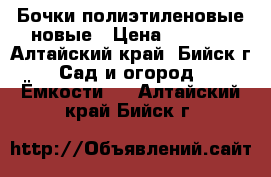 Бочки полиэтиленовые новые › Цена ­ 1 200 - Алтайский край, Бийск г. Сад и огород » Ёмкости   . Алтайский край,Бийск г.